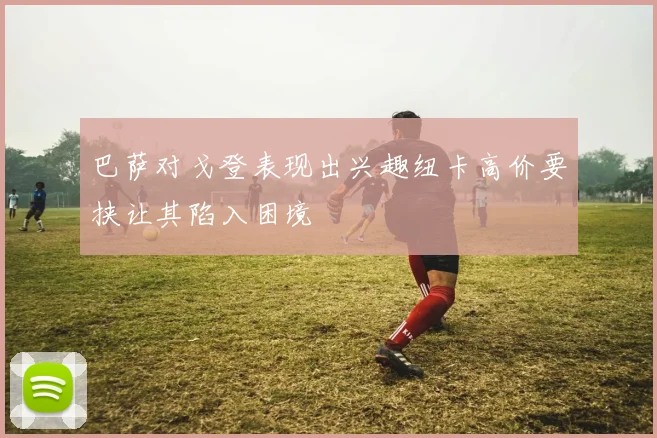 巴萨对戈登表现出兴趣纽卡高价要挟让其陷入困境