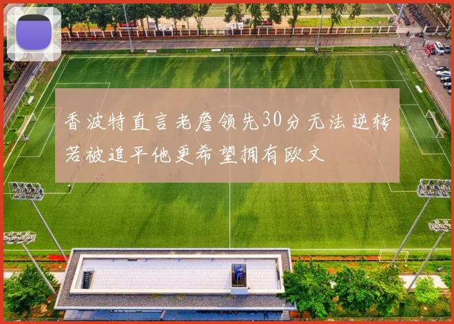 香波特直言老詹领先30分无法逆转若被追平他更希望拥有欧文