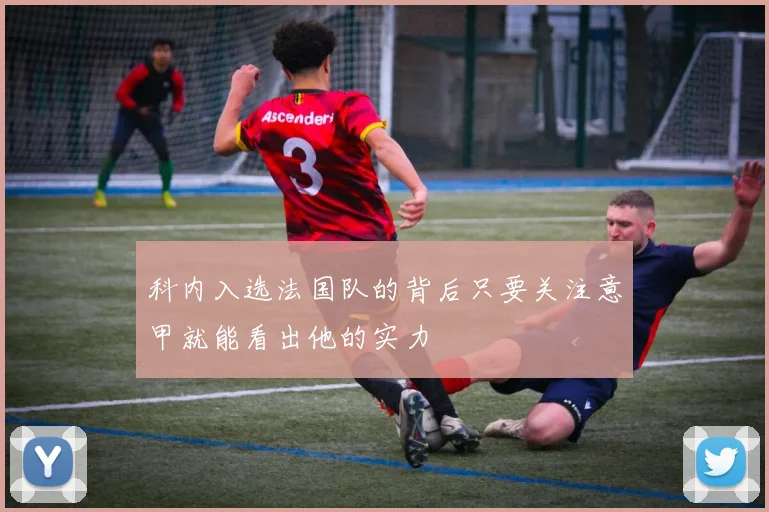 科内入选法国队的背后只要关注意甲就能看出他的实力