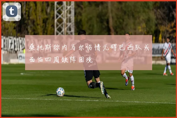 桑托斯称内马尔伤情无碍巴西队或面临四周缺阵困境