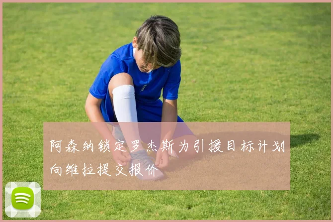 阿森纳锁定罗杰斯为引援目标计划向维拉提交报价