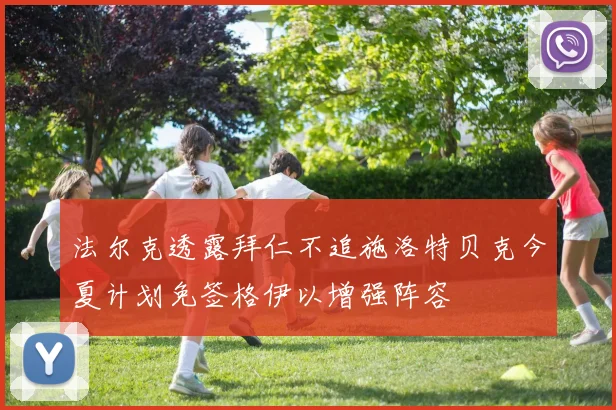 法尔克透露拜仁不追施洛特贝克今夏计划免签格伊以增强阵容