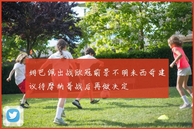 姆巴佩出战欧冠前景不明米西奇建议待摩纳哥战后再做决定