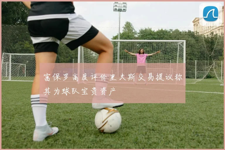 富保罗高度评价里夫斯交易提议称其为球队宝贵资产