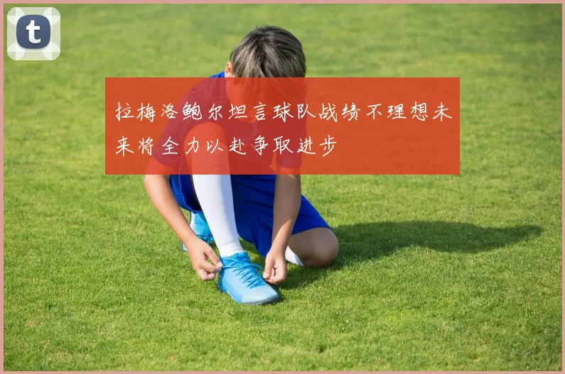拉梅洛鲍尔坦言球队战绩不理想未来将全力以赴争取进步