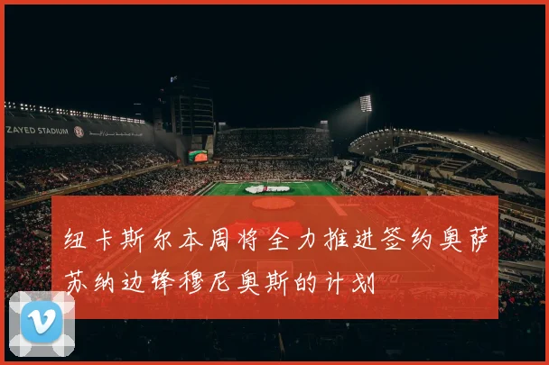 纽卡斯尔本周将全力推进签约奥萨苏纳边锋穆尼奥斯的计划