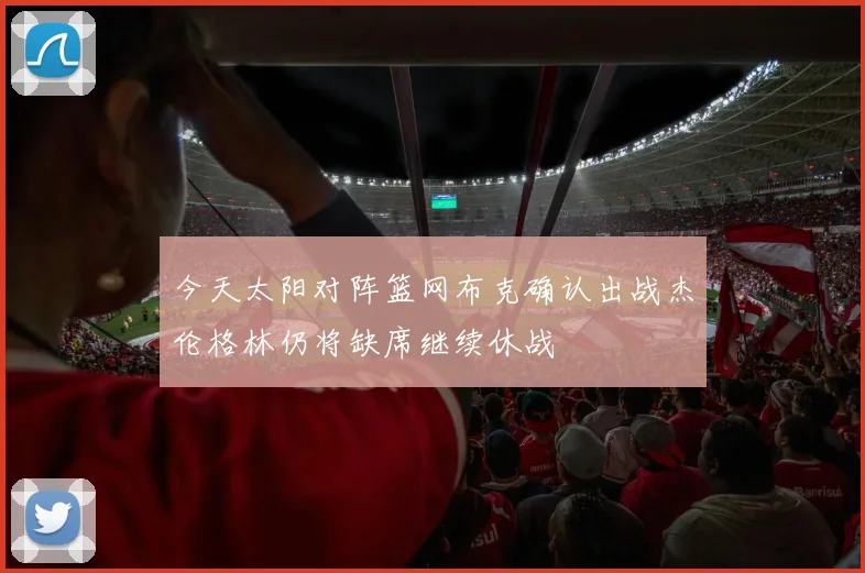 今天太阳对阵篮网布克确认出战杰伦格林仍将缺席继续休战