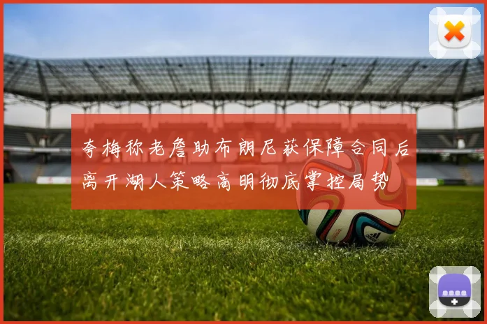 夸梅称老詹助布朗尼获保障合同后离开湖人策略高明彻底掌控局势