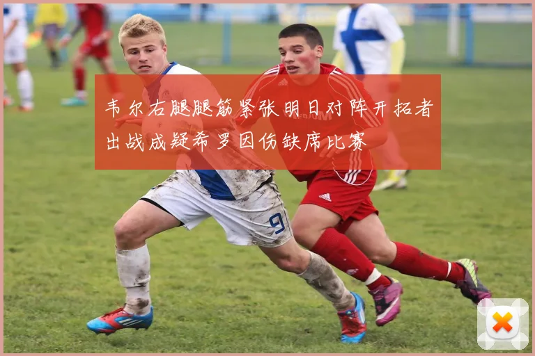 韦尔右腿腿筋紧张明日对阵开拓者出战成疑希罗因伤缺席比赛