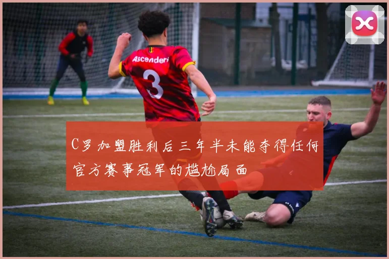 C罗加盟胜利后三年半未能夺得任何官方赛事冠军的尴尬局面