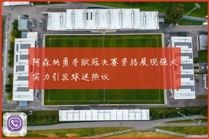 阿森纳勇夺欧冠决赛资格展现强大实力引发球迷热议