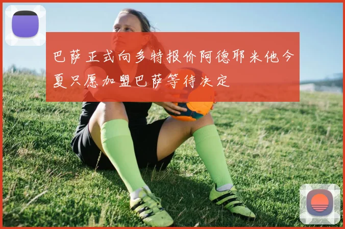 巴萨正式向多特报价阿德耶米他今夏只愿加盟巴萨等待决定