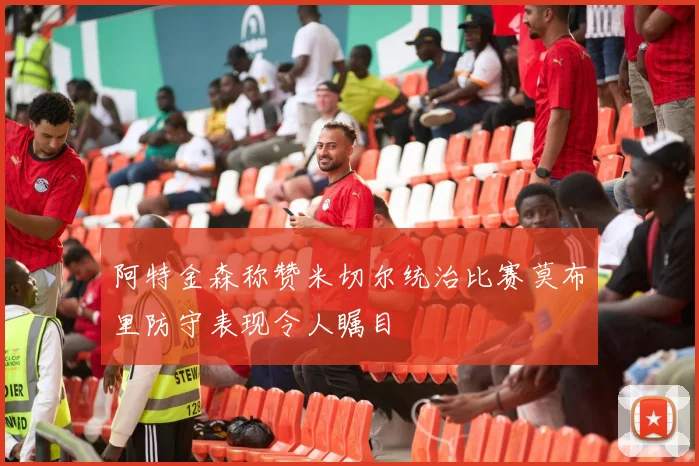 阿特金森称赞米切尔统治比赛莫布里防守表现令人瞩目