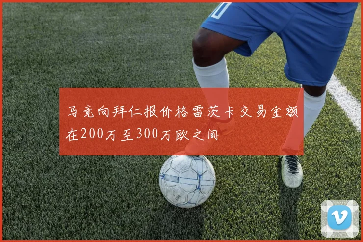 马竞向拜仁报价格雷茨卡交易金额在200万至300万欧之间