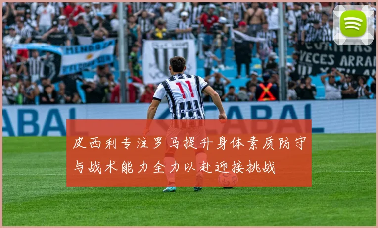 皮西利专注罗马提升身体素质防守与战术能力全力以赴迎接挑战