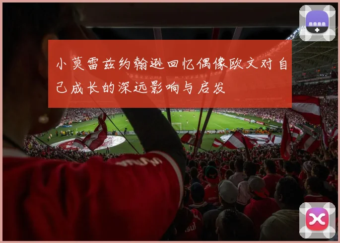 小莫雷兹约翰逊回忆偶像欧文对自己成长的深远影响与启发