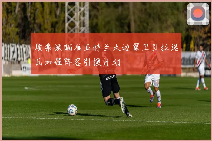 埃弗顿瞄准亚特兰大边翼卫贝拉诺瓦加强阵容引援计划