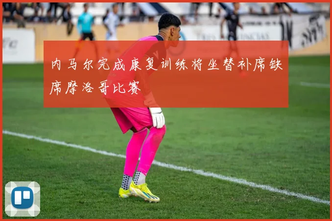 内马尔完成康复训练将坐替补席缺席摩洛哥比赛