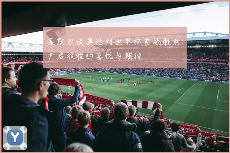 莱默尔谈奥地利世界杯首战胜利：开启旅程的喜悦与期待