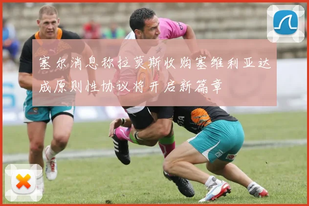 塞尔消息称拉莫斯收购塞维利亚达成原则性协议将开启新篇章