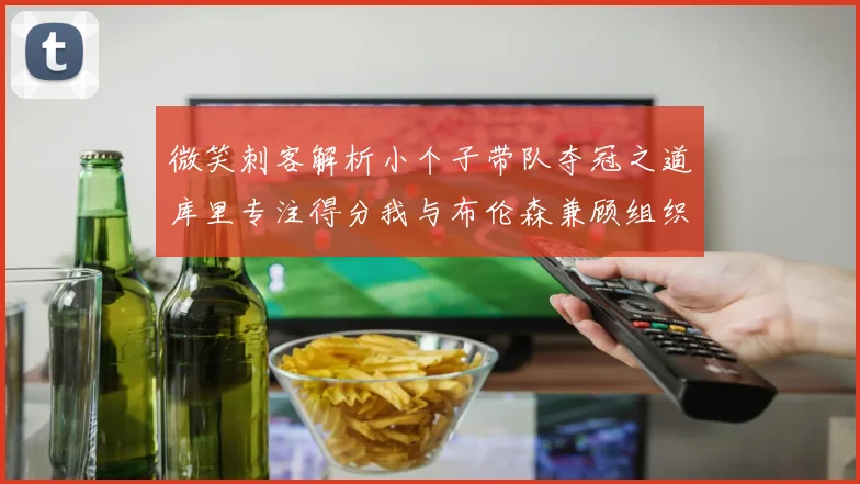 微笑刺客解析小个子带队夺冠之道库里专注得分我与布伦森兼顾组织与得分