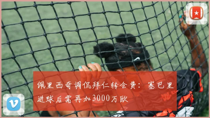 佩里西奇调侃拜仁转会费：塞巴里进球后需再加3000万欧