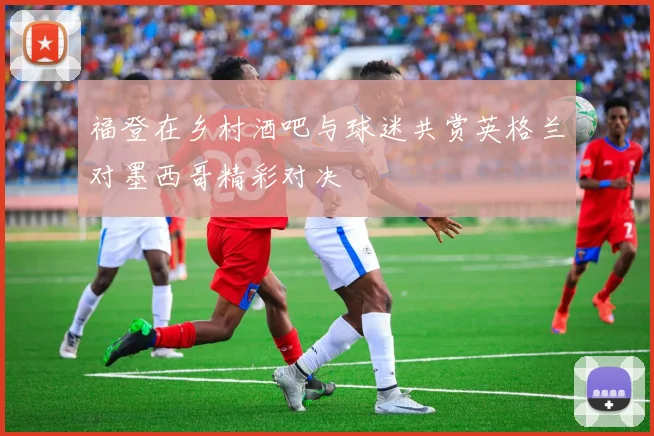 福登在乡村酒吧与球迷共赏英格兰对墨西哥精彩对决
