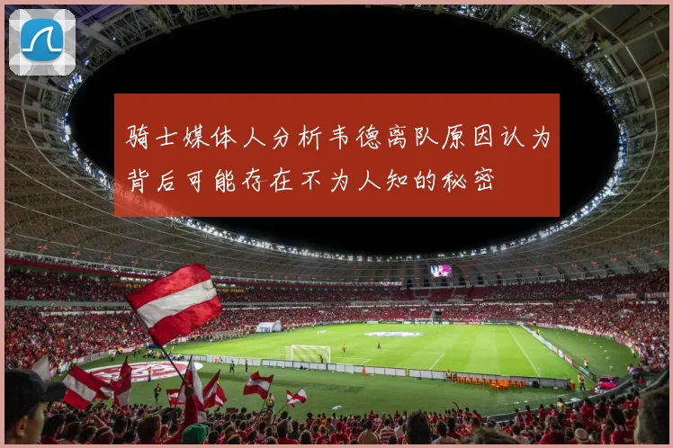 骑士媒体人分析韦德离队原因认为背后可能存在不为人知的秘密