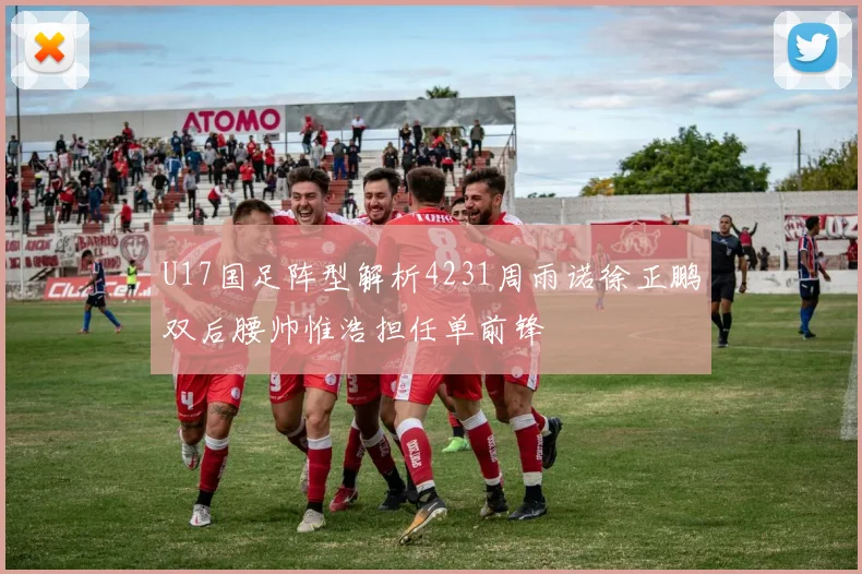 U17国足阵型解析4231周雨诺徐正鹏双后腰帅惟浩担任单前锋