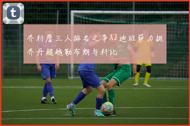 乔科詹三人排名之争AJ迪班萨力挺乔丹超越勒布朗与科比