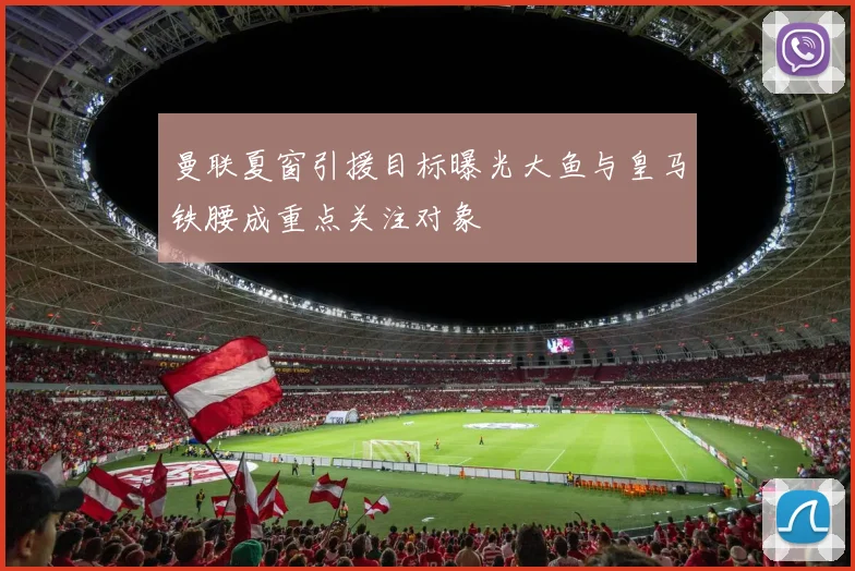 曼联夏窗引援目标曝光大鱼与皇马铁腰成重点关注对象