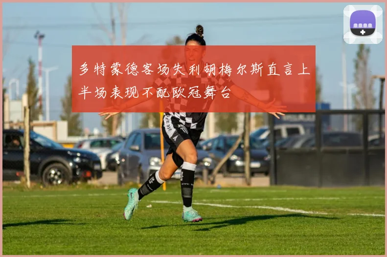 多特蒙德客场失利胡梅尔斯直言上半场表现不配欧冠舞台