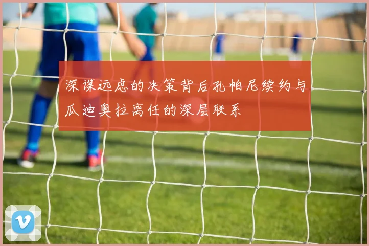 深谋远虑的决策背后孔帕尼续约与瓜迪奥拉离任的深层联系